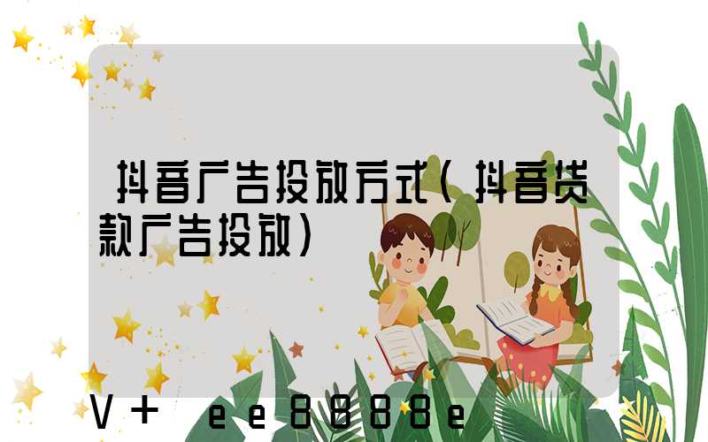 抖音广告投放方式(抖音贷款广告投放)