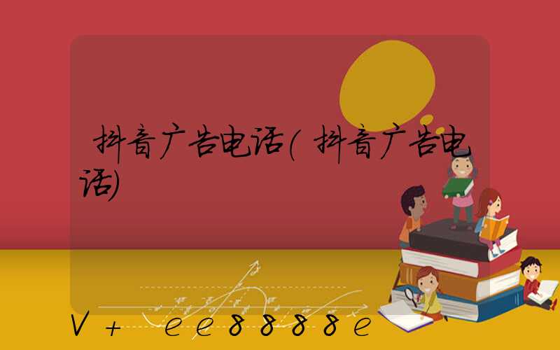 抖音广告电话(抖音广告电话)