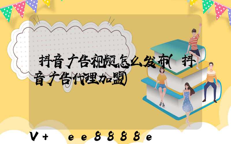 抖音广告视频怎么发布(抖音广告代理加盟)