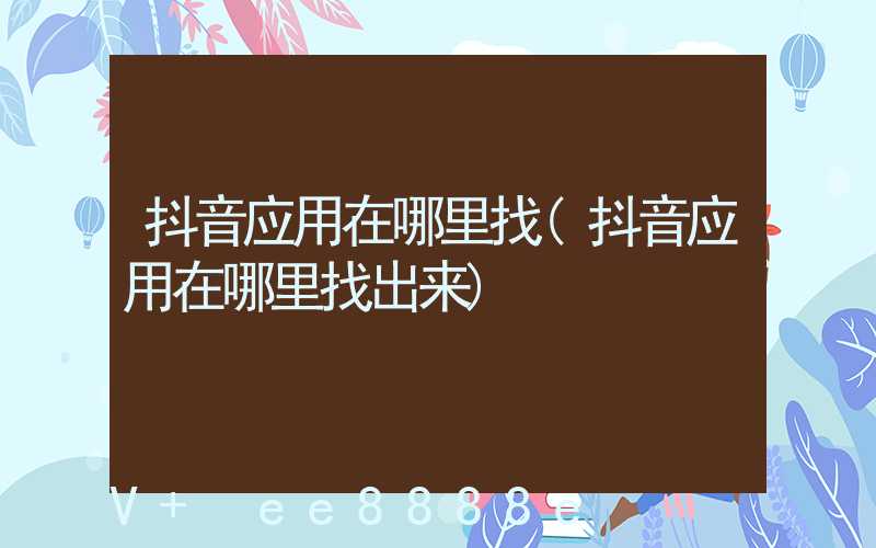 抖音应用在哪里找(抖音应用在哪里找出来)