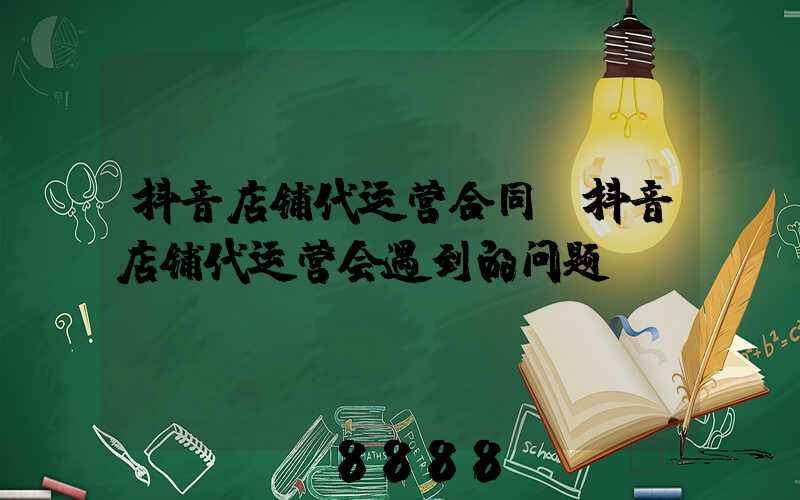 抖音店铺代运营合同(抖音店铺代运营会遇到的问题)