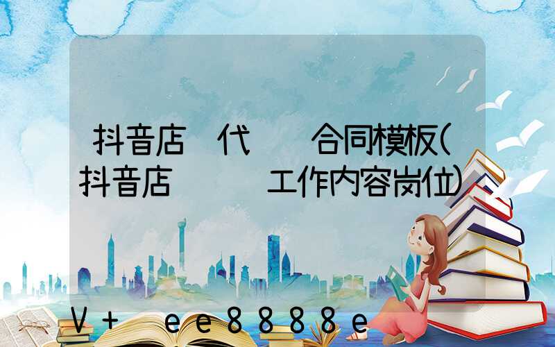 抖音店铺代运营合同模板(抖音店铺运营工作内容岗位)