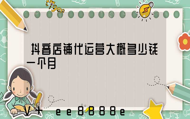 抖音店铺代运营大概多少钱一个月