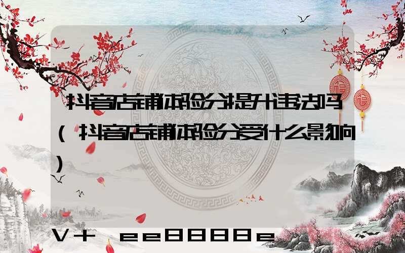 抖音店铺体验分提升违法吗(抖音店铺体验分受什么影响)