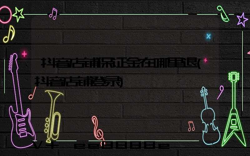 抖音店铺保证金在哪里退(抖音店铺登录)