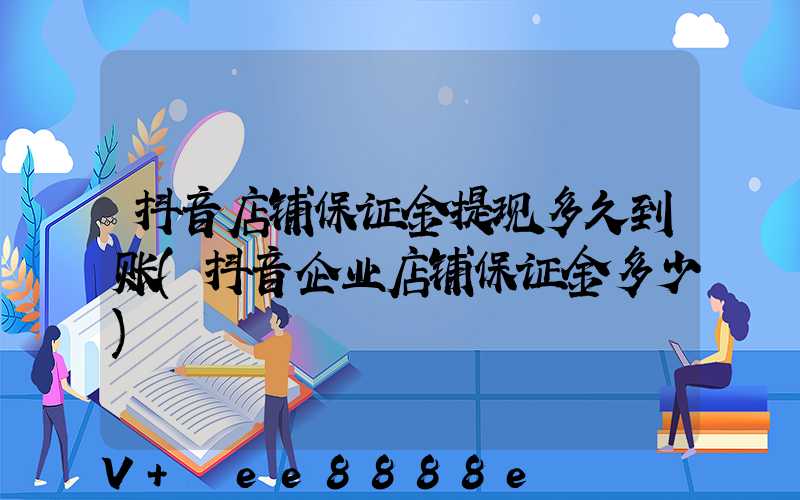 抖音店铺保证金提现多久到账(抖音企业店铺保证金多少)