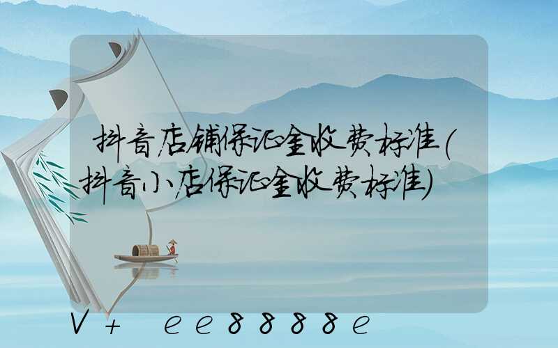 抖音店铺保证金收费标准(抖音小店保证金收费标准)