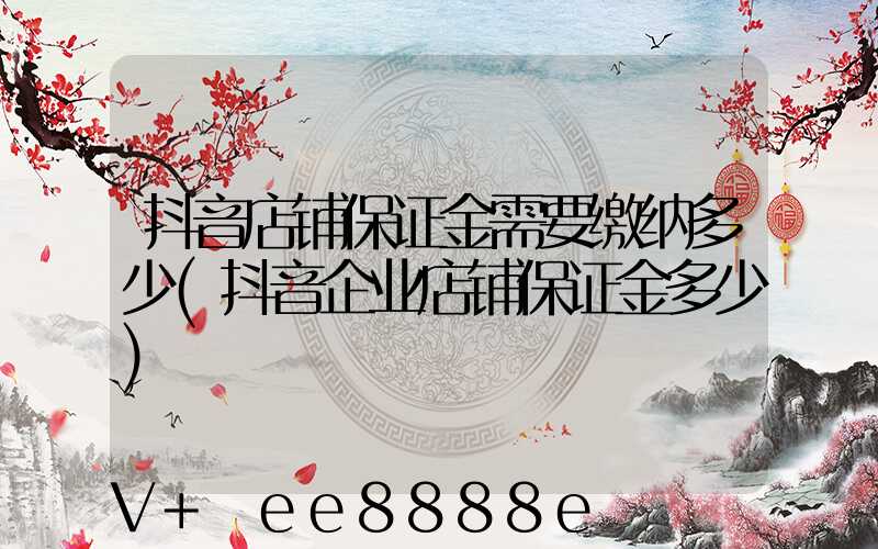 抖音店铺保证金需要缴纳多少(抖音企业店铺保证金多少)