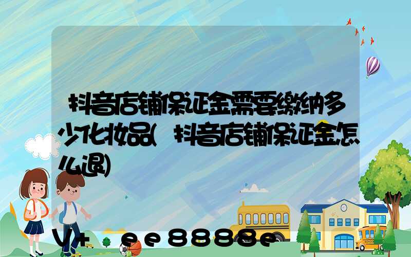 抖音店铺保证金需要缴纳多少化妆品(抖音店铺保证金怎么退)