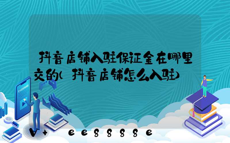 抖音店铺入驻保证金在哪里交的(抖音店铺怎么入驻)