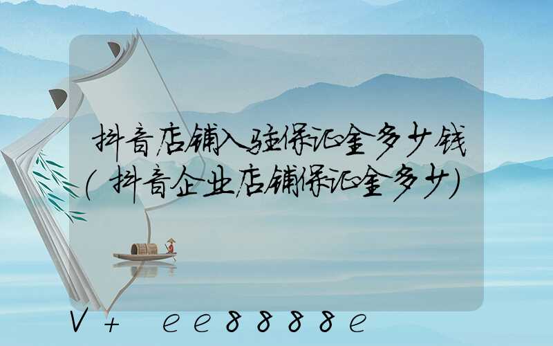 抖音店铺入驻保证金多少钱(抖音企业店铺保证金多少)
