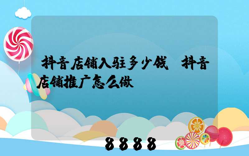 抖音店铺入驻多少钱(抖音店铺推广怎么做)