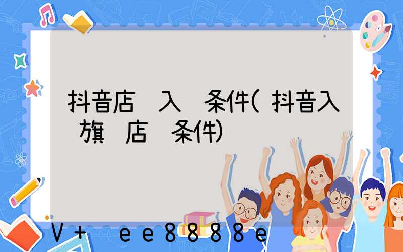 抖音店铺入驻条件(抖音入驻旗舰店铺条件)