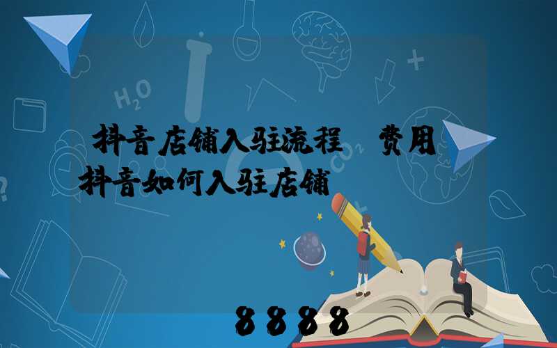 抖音店铺入驻流程及费用(抖音如何入驻店铺)