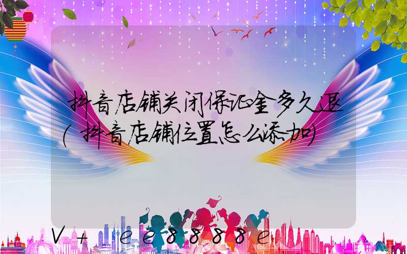 抖音店铺关闭保证金多久退(抖音店铺位置怎么添加)