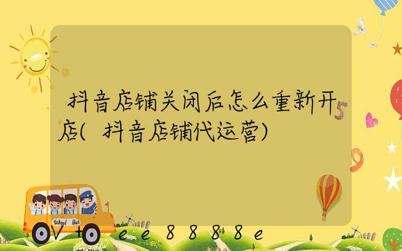 抖音店铺关闭后怎么重新开店(抖音店铺代运营)