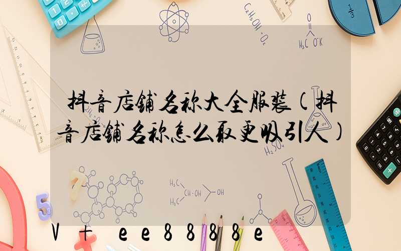 抖音店铺名称大全服装(抖音店铺名称怎么取更吸引人)