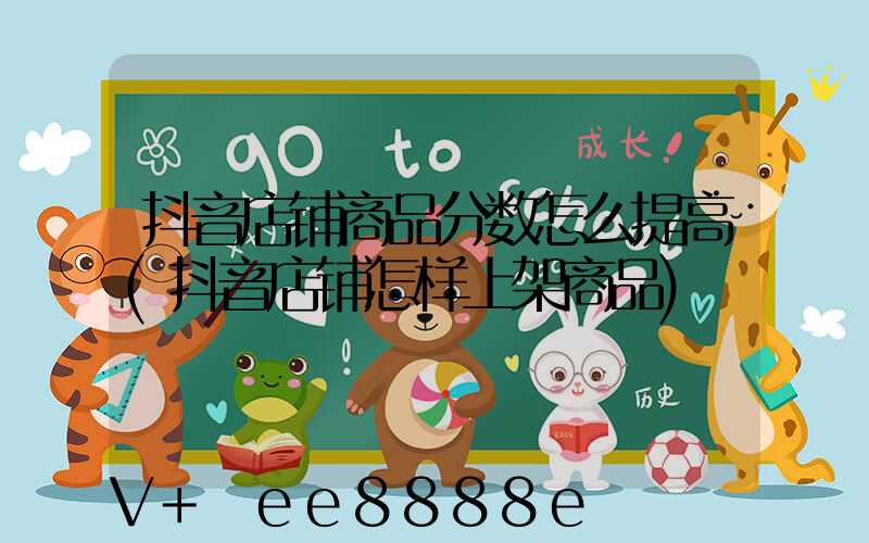 抖音店铺商品分数怎么提高(抖音店铺怎样上架商品)