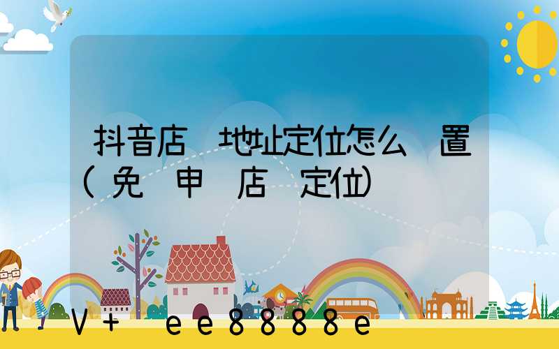 抖音店铺地址定位怎么设置(免费申请店铺定位)