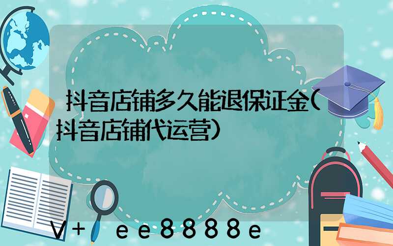 抖音店铺多久能退保证金(抖音店铺代运营)