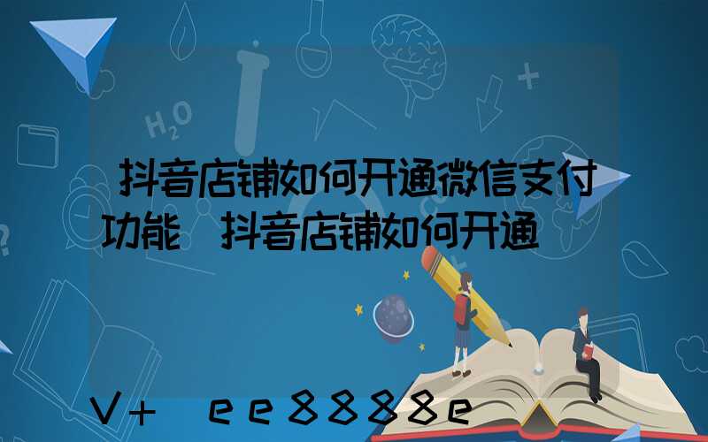 抖音店铺如何开通微信支付功能(抖音店铺如何开通)