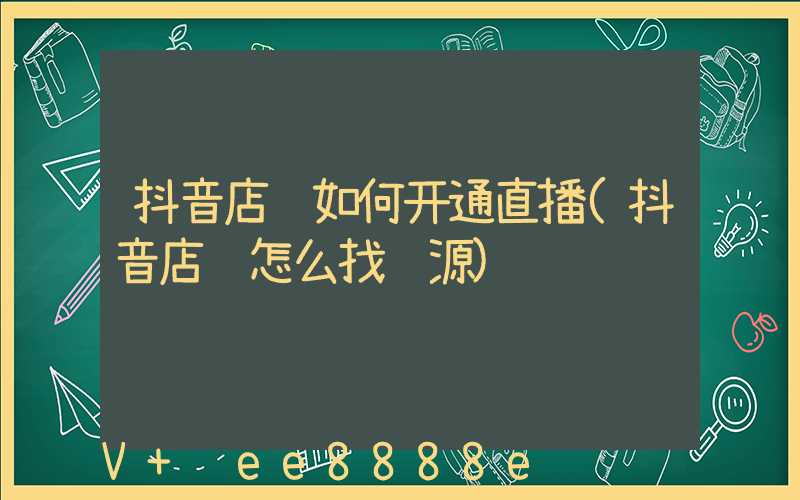 抖音店铺如何开通直播(抖音店铺怎么找货源)