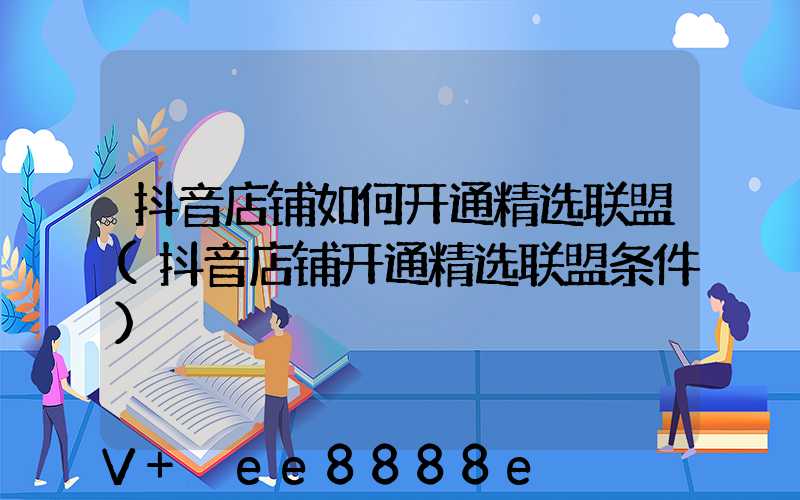 抖音店铺如何开通精选联盟(抖音店铺开通精选联盟条件)