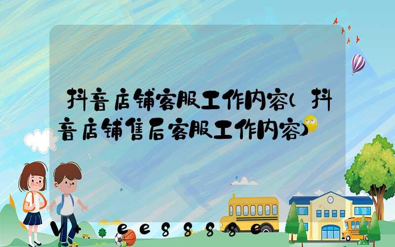 抖音店铺客服工作内容(抖音店铺售后客服工作内容)