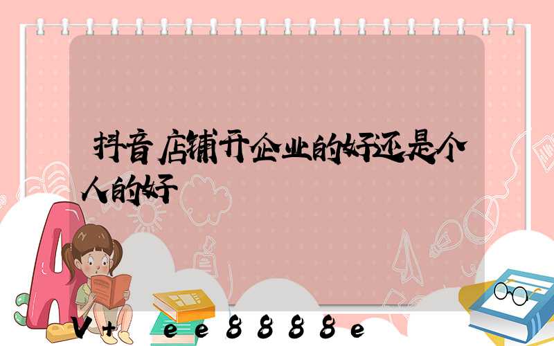 抖音店铺开企业的好还是个人的好