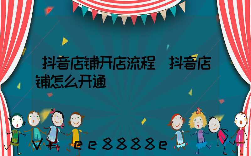 抖音店铺开店流程(抖音店铺怎么开通)
