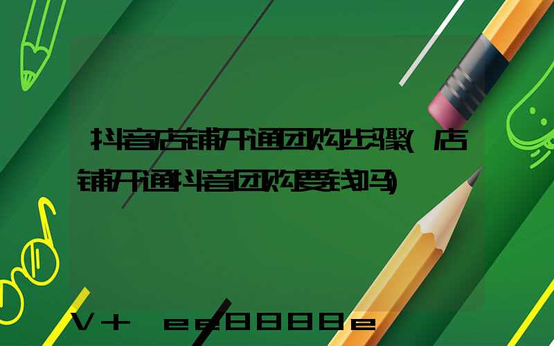 抖音店铺开通团购步骤(店铺开通抖音团购要钱吗)