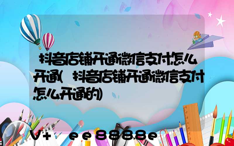 抖音店铺开通微信支付怎么开通(抖音店铺开通微信支付怎么开通的)