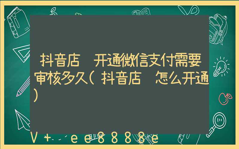 抖音店铺开通微信支付需要审核多久(抖音店铺怎么开通)