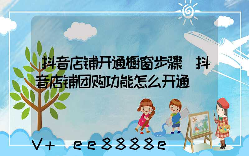 抖音店铺开通橱窗步骤(抖音店铺团购功能怎么开通)