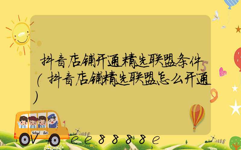 抖音店铺开通精选联盟条件(抖音店铺精选联盟怎么开通)