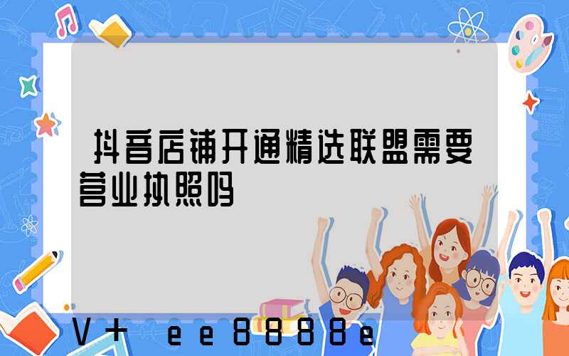 抖音店铺开通精选联盟需要营业执照吗