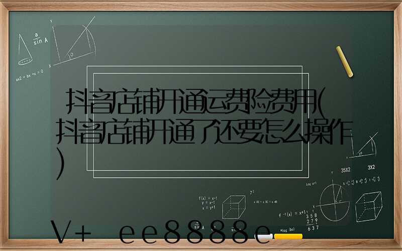 抖音店铺开通运费险费用(抖音店铺开通了还要怎么操作)