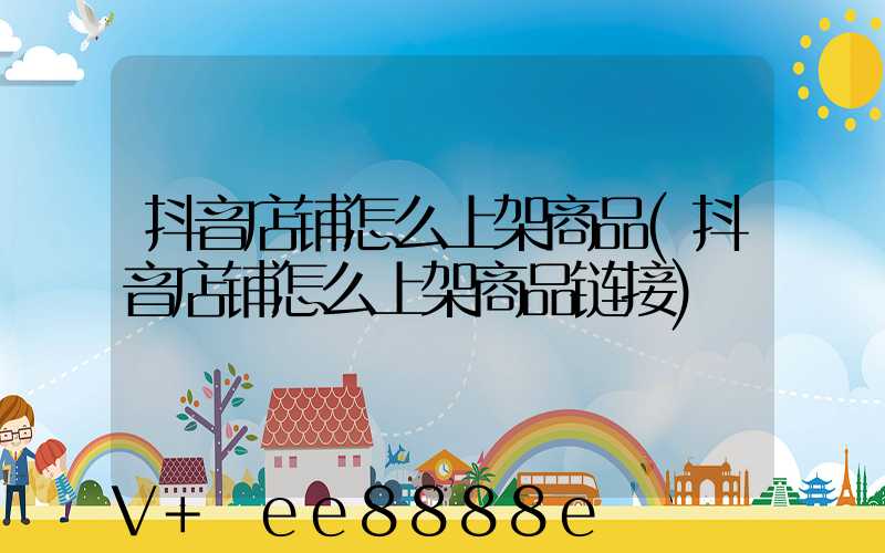 抖音店铺怎么上架商品(抖音店铺怎么上架商品链接)