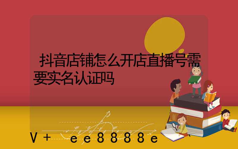 抖音店铺怎么开店直播号需要实名认证吗