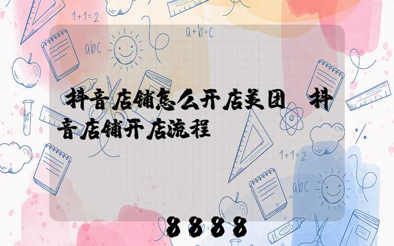 抖音店铺怎么开店美团(抖音店铺开店流程)