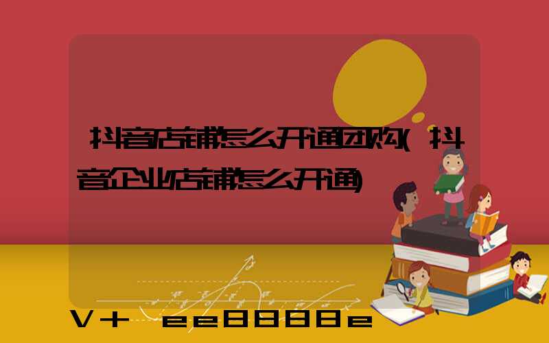 抖音店铺怎么开通团购(抖音企业店铺怎么开通)