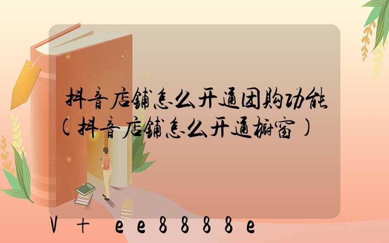 抖音店铺怎么开通团购功能(抖音店铺怎么开通橱窗)