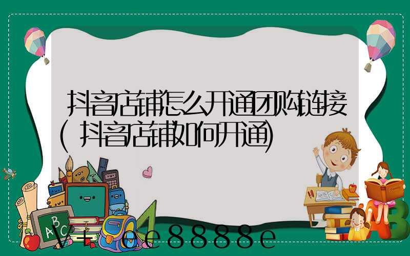 抖音店铺怎么开通团购链接(抖音店铺如何开通)