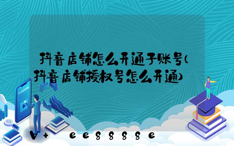 抖音店铺怎么开通子账号(抖音店铺授权号怎么开通)