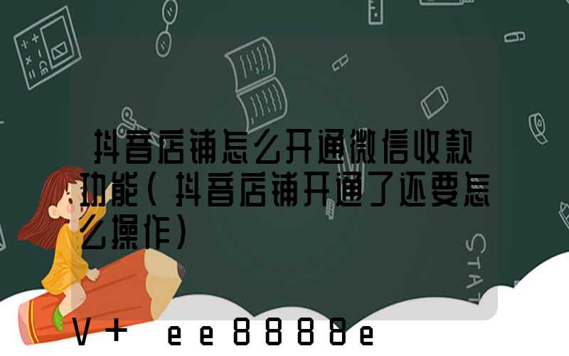 抖音店铺怎么开通微信收款功能(抖音店铺开通了还要怎么操作)