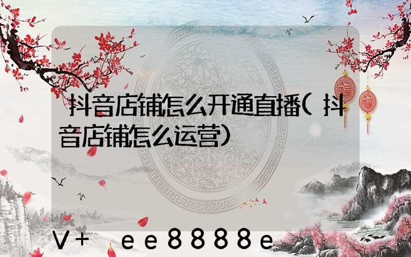 抖音店铺怎么开通直播(抖音店铺怎么运营)