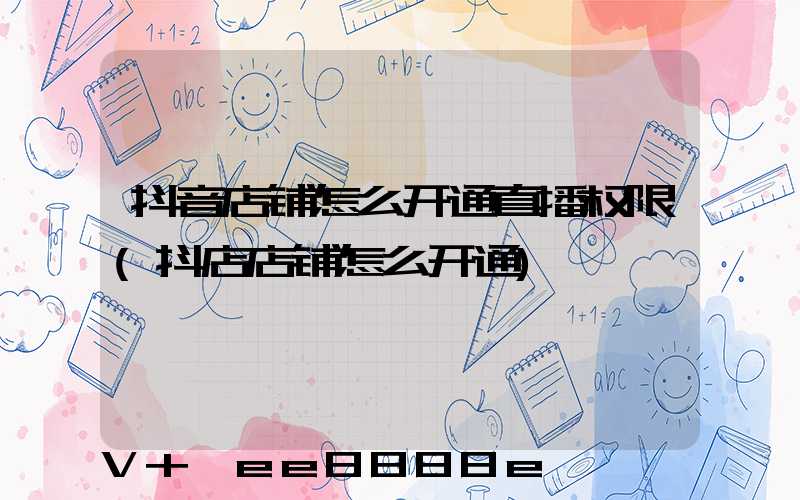 抖音店铺怎么开通直播权限(抖店店铺怎么开通)