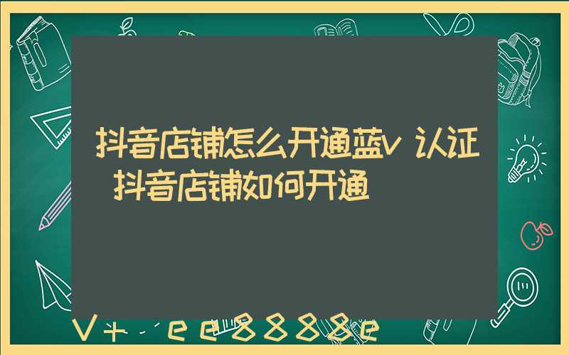 抖音店铺怎么开通蓝v认证(抖音店铺如何开通)