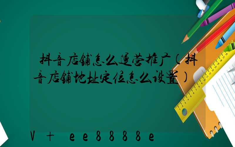 抖音店铺怎么运营推广(抖音店铺地址定位怎么设置)