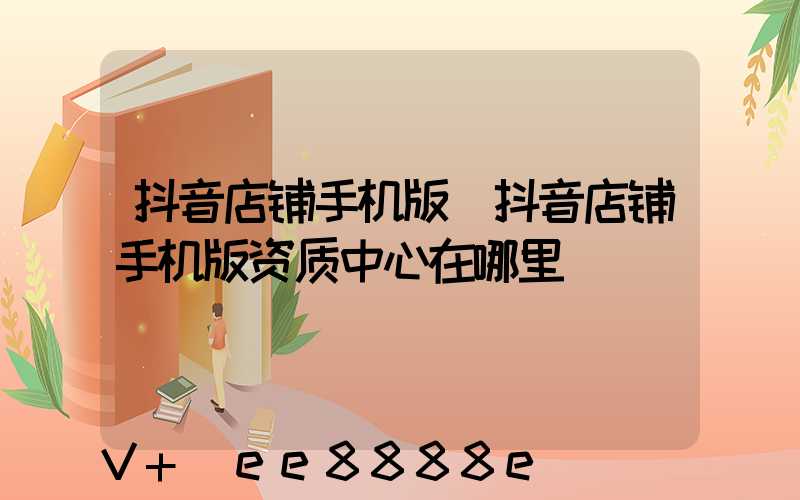抖音店铺手机版(抖音店铺手机版资质中心在哪里)
